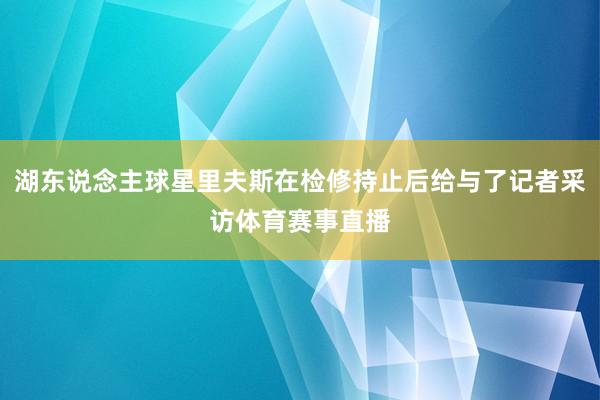 湖东说念主球星里夫斯在检修持止后给与了记者采访体育赛事直播