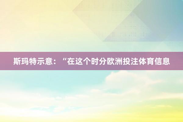 斯玛特示意：“在这个时分欧洲投注体育信息