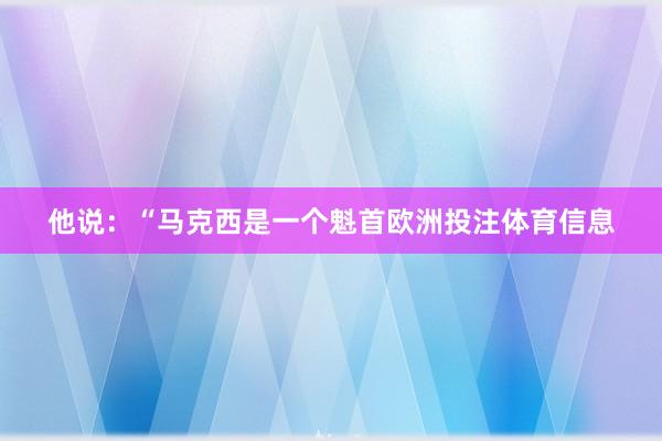 他说：“马克西是一个魁首欧洲投注体育信息