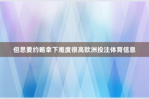 但思要约略拿下难度很高欧洲投注体育信息