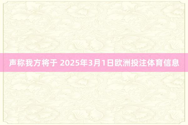 声称我方将于 2025年3月1日欧洲投注体育信息