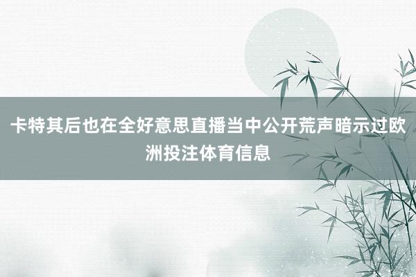 卡特其后也在全好意思直播当中公开荒声暗示过欧洲投注体育信息