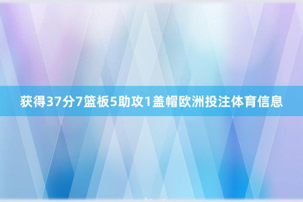 获得37分7篮板5助攻1盖帽欧洲投注体育信息